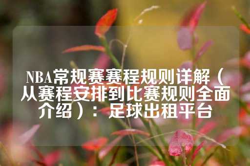 NBA常规赛赛程规则详解（从赛程安排到比赛规则全面介绍）：足球出租平台