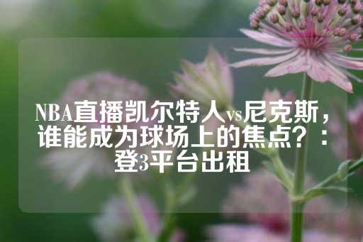 NBA直播凯尔特人vs尼克斯，谁能成为球场上的焦点？：登3平台出租-第1张图片-皇冠信用盘出租