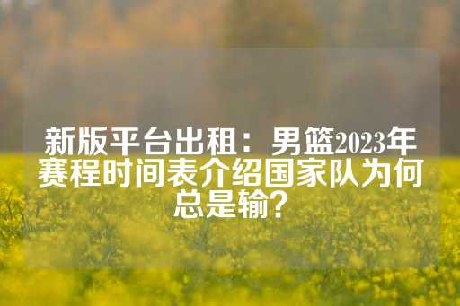 新版平台出租：男篮2023年赛程时间表介绍国家队为何总是输？-第1张图片-皇冠信用盘出租