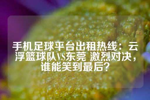 手机足球平台出租热线：云浮篮球队VS东莞 激烈对决，谁能笑到最后？-第1张图片-皇冠信用盘出租