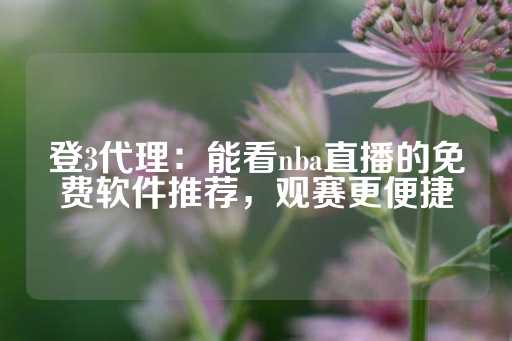 登3代理：能看nba直播的免费软件推荐，观赛更便捷-第1张图片-皇冠信用盘出租