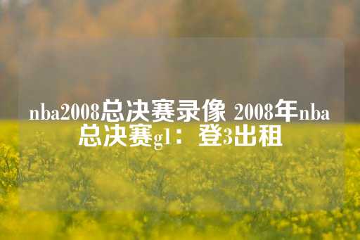 nba2008总决赛录像 2008年nba总决赛g1：登3出租-第1张图片-皇冠信用盘出租