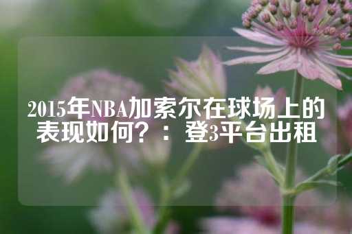 2015年NBA加索尔在球场上的表现如何？：登3平台出租-第1张图片-皇冠信用盘出租