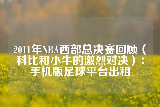 2011年NBA西部总决赛回顾（科比和小牛的激烈对决）：手机版足球平台出租-第1张图片-皇冠信用盘出租