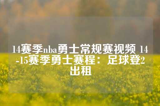 14赛季nba勇士常规赛视频 14-15赛季勇士赛程：足球登2出租-第1张图片-皇冠信用盘出租