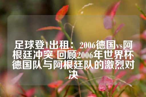 足球登1出租：2006德国vs阿根廷冲突 回顾2006年世界杯德国队与阿根廷队的激烈对决-第1张图片-皇冠信用盘出租