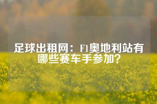 足球出租网：F1奥地利站有哪些赛车手参加？-第1张图片-皇冠信用盘出租