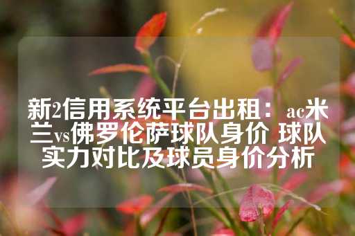 新2信用系统平台出租：ac米兰vs佛罗伦萨球队身价 球队实力对比及球员身价分析-第1张图片-皇冠信用盘出租