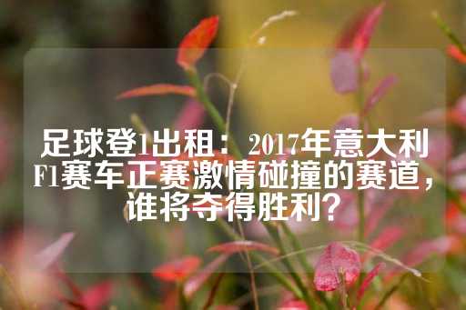 足球登1出租：2017年意大利F1赛车正赛激情碰撞的赛道，谁将夺得胜利？