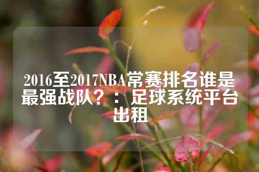 2016至2017NBA常赛排名谁是最强战队？：足球系统平台出租