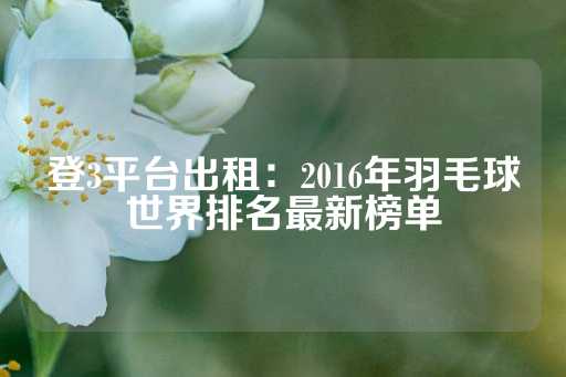 登3平台出租：2016年羽毛球世界排名最新榜单