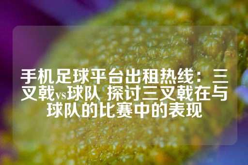 手机足球平台出租热线：三叉戟vs球队 探讨三叉戟在与球队的比赛中的表现-第1张图片-皇冠信用盘出租