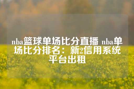 nba篮球单场比分直播 nba单场比分排名：新2信用系统平台出租