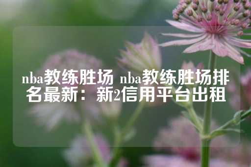 nba教练胜场 nba教练胜场排名最新：新2信用平台出租-第1张图片-皇冠信用盘出租