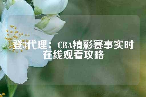 登3代理：CBA精彩赛事实时在线观看攻略