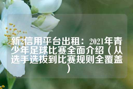 新2信用平台出租：2021年青少年足球比赛全面介绍（从选手选拔到比赛规则全覆盖）