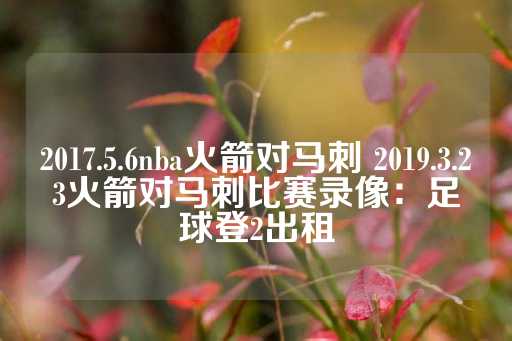 2017.5.6nba火箭对马刺 2019.3.23火箭对马刺比赛录像：足球登2出租