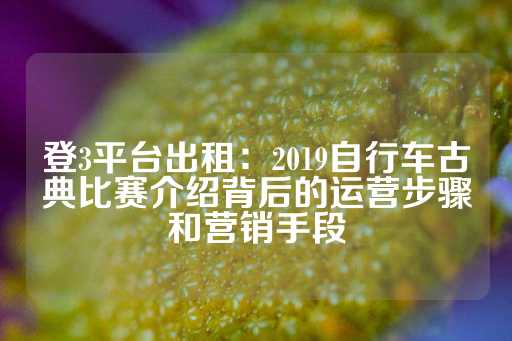 登3平台出租：2019自行车古典比赛介绍背后的运营步骤和营销手段-第1张图片-皇冠信用盘出租