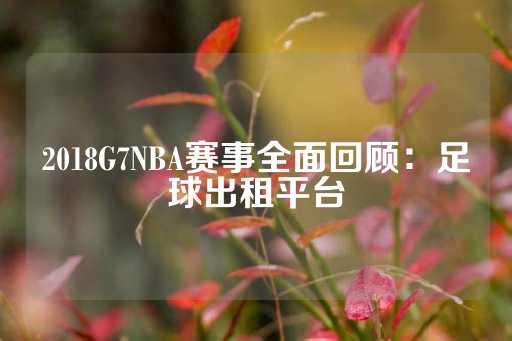 2018G7NBA赛事全面回顾：足球出租平台-第1张图片-皇冠信用盘出租