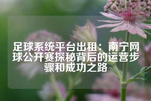 足球系统平台出租：南宁网球公开赛探秘背后的运营步骤和成功之路-第1张图片-皇冠信用盘出租