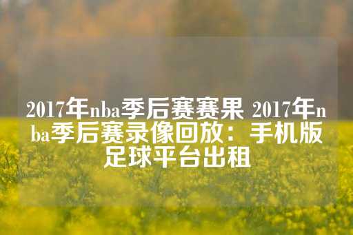 2017年nba季后赛赛果 2017年nba季后赛录像回放：手机版足球平台出租-第1张图片-皇冠信用盘出租