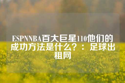 ESPNNBA百大巨星110他们的成功方法是什么？：足球出租网