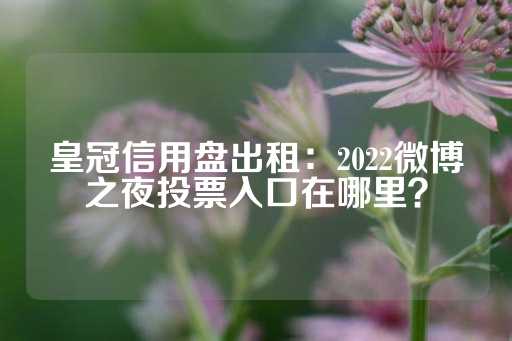 皇冠信用盘出租：2022微博之夜投票入口在哪里？