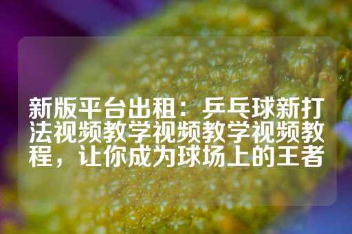 新版平台出租：乒乓球新打法视频教学视频教学视频教程，让你成为球场上的王者-第1张图片-皇冠信用盘出租