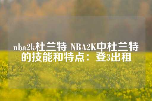 nba2k杜兰特 NBA2K中杜兰特的技能和特点：登3出租-第1张图片-皇冠信用盘出租