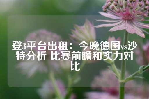 登3平台出租：今晚德国vs沙特分析 比赛前瞻和实力对比