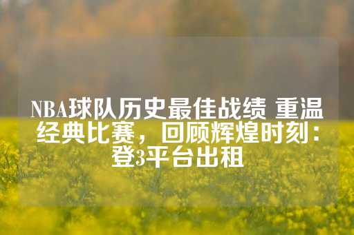 NBA球队历史最佳战绩 重温经典比赛，回顾辉煌时刻：登3平台出租-第1张图片-皇冠信用盘出租