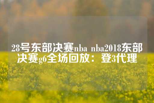 28号东部决赛nba nba2018东部决赛g6全场回放：登3代理-第1张图片-皇冠信用盘出租