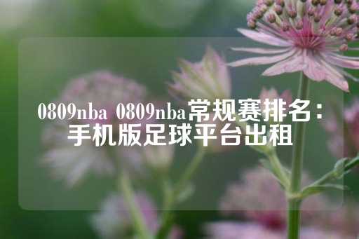 0809nba 0809nba常规赛排名：手机版足球平台出租-第1张图片-皇冠信用盘出租