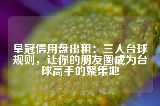 皇冠信用盘出租：三人台球规则，让你的朋友圈成为台球高手的聚集地