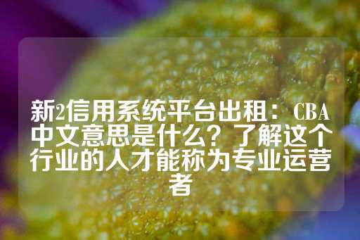 新2信用系统平台出租：CBA中文意思是什么？了解这个行业的人才能称为专业运营者-第1张图片-皇冠信用盘出租