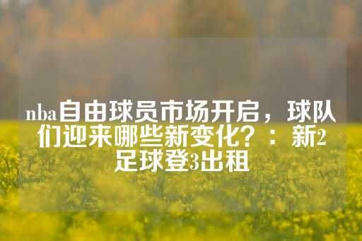 nba自由球员市场开启，球队们迎来哪些新变化？：新2足球登3出租-第1张图片-皇冠信用盘出租