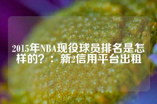 2015年NBA现役球员排名是怎样的？：新2信用平台出租-第1张图片-皇冠信用盘出租