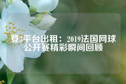 登3平台出租：2019法国网球公开赛精彩瞬间回顾-第1张图片-皇冠信用盘出租