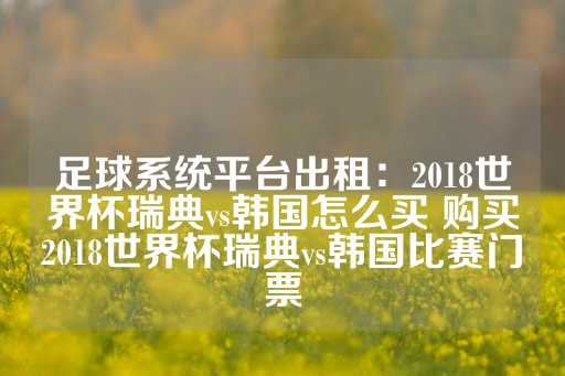 足球系统平台出租：2018世界杯瑞典vs韩国怎么买 购买2018世界杯瑞典vs韩国比赛门票-第1张图片-皇冠信用盘出租