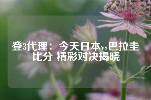 登3代理：今天日本vs巴拉圭比分 精彩对决揭晓-第1张图片-皇冠信用盘出租