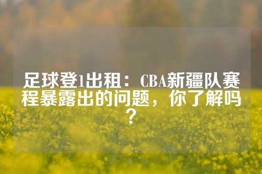 足球登1出租：CBA新疆队赛程暴露出的问题，你了解吗？-第1张图片-皇冠信用盘出租