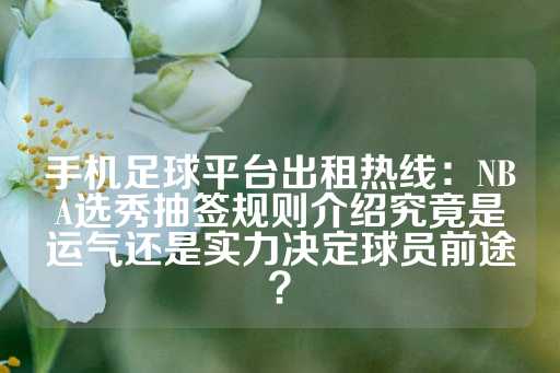 手机足球平台出租热线：NBA选秀抽签规则介绍究竟是运气还是实力决定球员前途？-第1张图片-皇冠信用盘出租