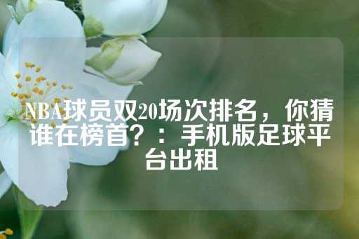 NBA球员双20场次排名，你猜谁在榜首？：手机版足球平台出租-第1张图片-皇冠信用盘出租