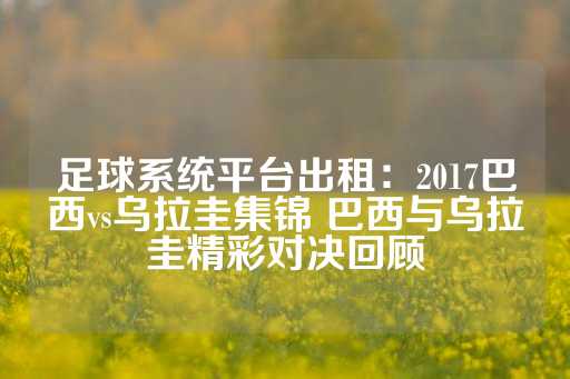 足球系统平台出租：2017巴西vs乌拉圭集锦 巴西与乌拉圭精彩对决回顾