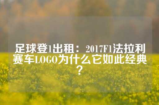 足球登1出租：2017F1法拉利赛车LOGO为什么它如此经典？-第1张图片-皇冠信用盘出租