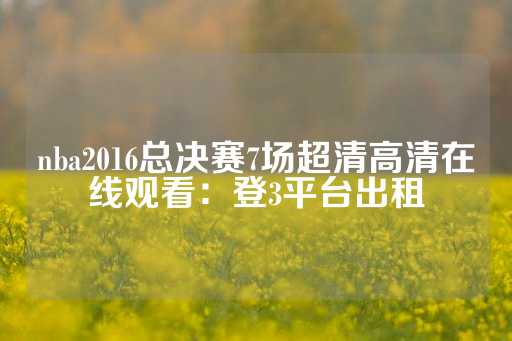 nba2016总决赛7场超清高清在线观看：登3平台出租-第1张图片-皇冠信用盘出租