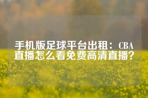 手机版足球平台出租：CBA直播怎么看免费高清直播？