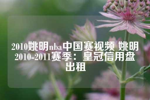 2010姚明nba中国赛视频 姚明2010-2011赛季：皇冠信用盘出租