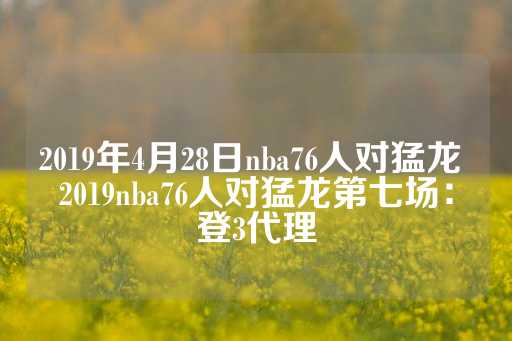 2019年4月28日nba76人对猛龙 2019nba76人对猛龙第七场：登3代理-第1张图片-皇冠信用盘出租