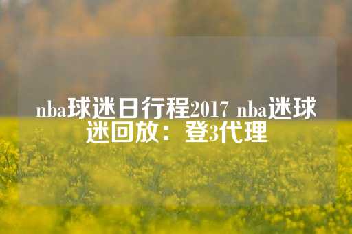 nba球迷日行程2017 nba迷球迷回放：登3代理-第1张图片-皇冠信用盘出租